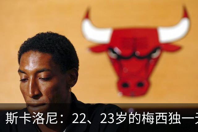 斯卡洛尼：22、23岁的梅西独一无二，真的很想在他更年轻时执教他